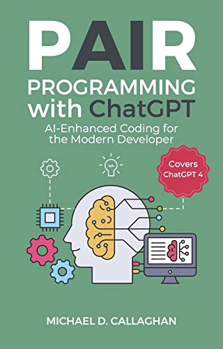 Pair Programming with ChatGPT: AI-Enhanced Coding for the Modern Developer (Covers ChatGPT 4) (P-AI-R Programming) by Michael D Callaghan (Author)