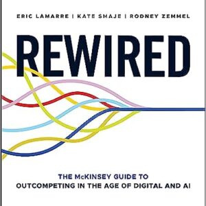 Rewired: The McKinsey Guide to Outcompeting in the Age of Digital and AI by Eric Lamarre (Author), Kate Smaje (Author), Rodney Zemmel (Author)
