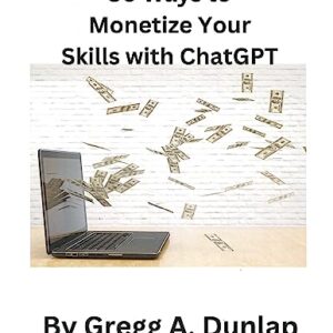 Unlocking Income Potential 30 Ways to Monetize Your Skills with ChatGPT: Making Money With ChatGPT by Gregg Dunlap (Author)  Format: Kindle Edition